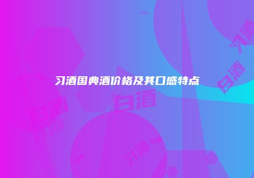 习酒国典酒价格及其口感特点