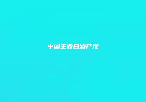 中国主要白酒产地