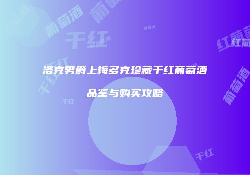 洛克男爵上梅多克珍藏干红葡萄酒品鉴与购买攻略