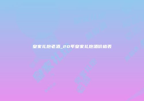 皇家礼炮老酒_20年皇家礼炮酒价格表