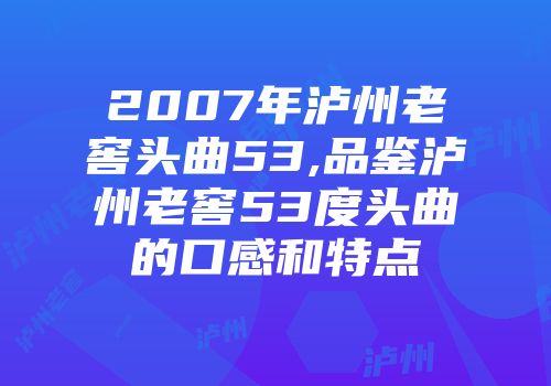2007年泸州老窖头曲53,品鉴泸州老窖53度头曲的口感和特点