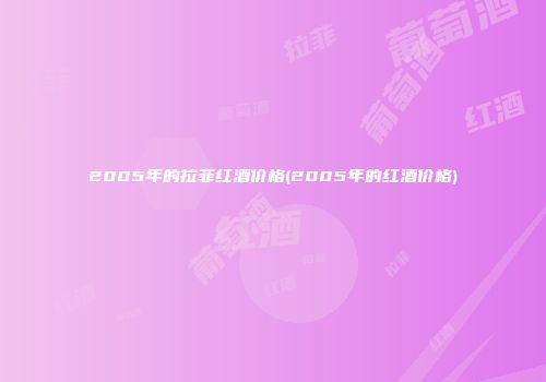 2005年的拉菲红酒价格(2005年的红酒价格)