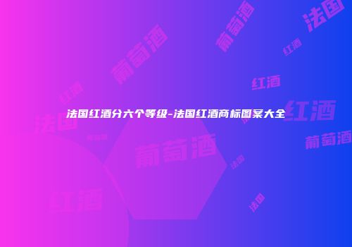 法国红酒分六个等级-法国红酒商标图案大全
