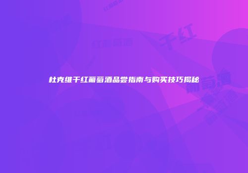杜克维干红葡萄酒品尝指南与购买技巧揭秘