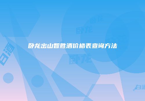 卧龙出山智胜酒价格表查询方法