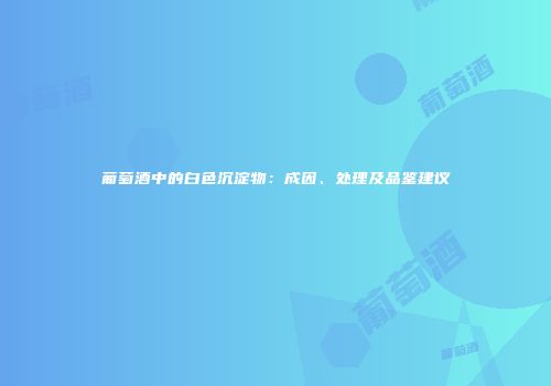 葡萄酒中的白色沉淀物：成因、处理及品鉴建议