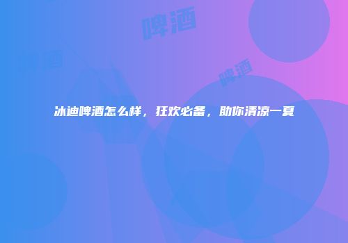 冰迪啤酒怎么样，狂欢必备，助你清凉一夏