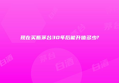 现在买瓶茅台30年后能升值多少?