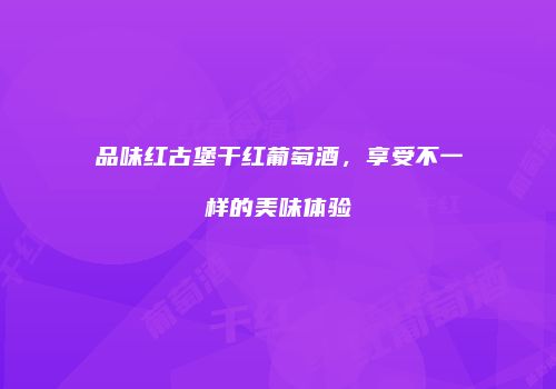品味红古堡干红葡萄酒，享受不一样的美味体验