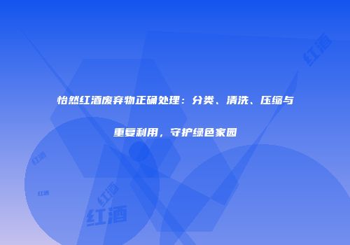怡然红酒废弃物正确处理：分类、清洗、压缩与重复利用，守护绿色家园