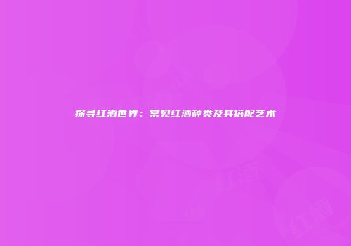 探寻红酒世界：常见红酒种类及其搭配艺术