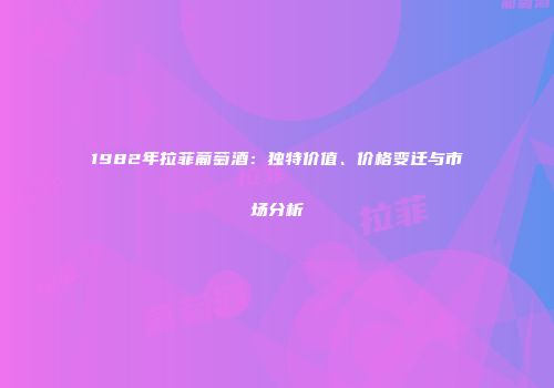 1982年拉菲葡萄酒：独特价值、价格变迁与市场分析