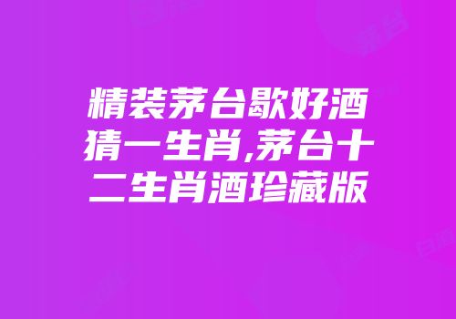 精装茅台歇好酒猜一生肖,茅台十二生肖酒珍藏版