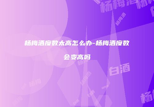 杨梅酒度数太高怎么办-杨梅酒度数会变高吗
