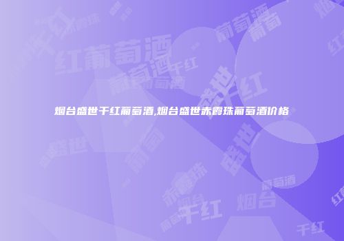 烟台盛世干红葡萄酒,烟台盛世赤霞珠葡萄酒价格