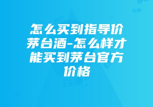 怎么买到指导价茅台酒-怎么样才能买到茅台官方价格