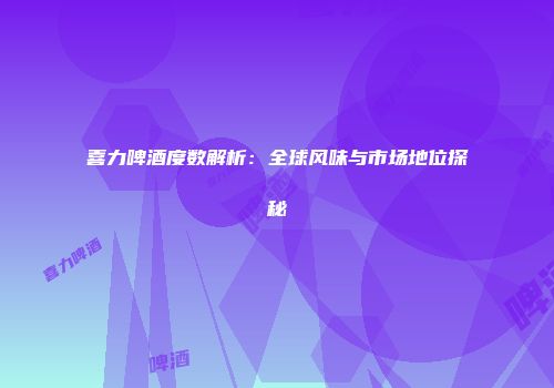 喜力啤酒度数解析：全球风味与市场地位探秘