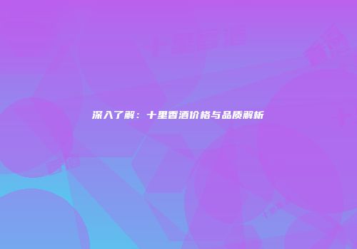 深入了解：十里香酒价格与品质解析