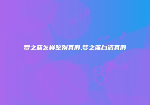 梦之蓝怎样鉴别真假,梦之蓝白酒真假