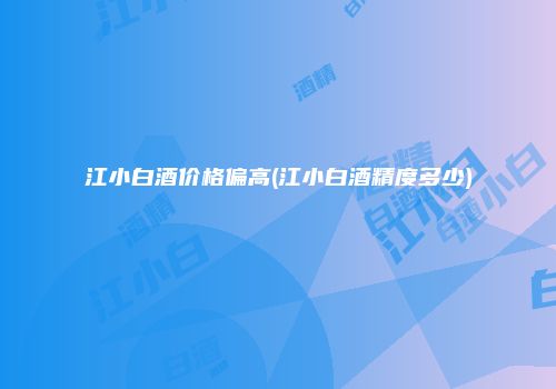 江小白酒价格偏高(江小白酒精度多少)