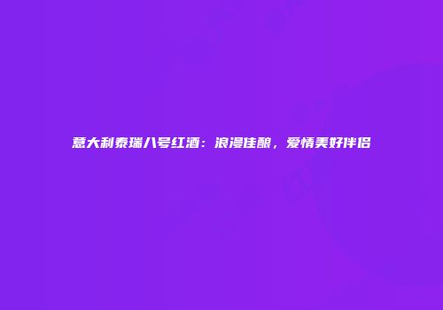 意大利泰瑞八号红酒：浪漫佳酿，爱情美好伴侣
