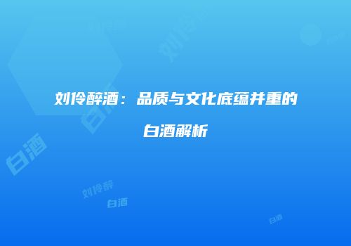 刘伶醉酒：品质与文化底蕴并重的白酒解析