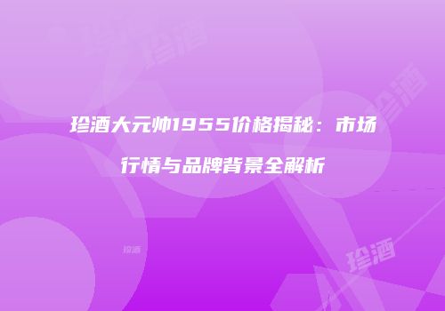 珍酒大元帅1955价格揭秘：市场行情与品牌背景全解析