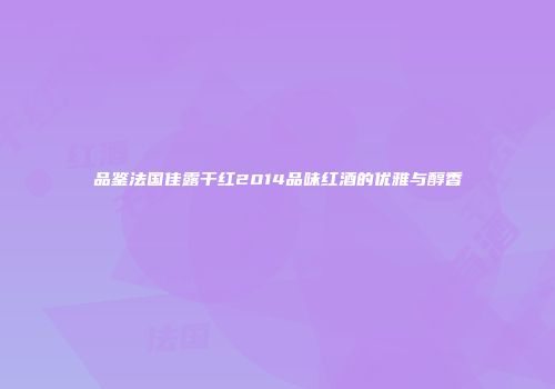 品鉴法国佳露干红2014品味红酒的优雅与醇香