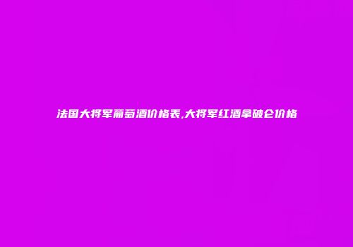 法国大将军葡萄酒价格表,大将军红酒拿破仑价格