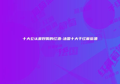 十大公认最好喝的红酒-法国十大干红葡萄酒