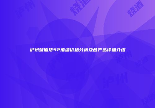 泸州烧酒坊52度酒价格分析及各产品详细介绍