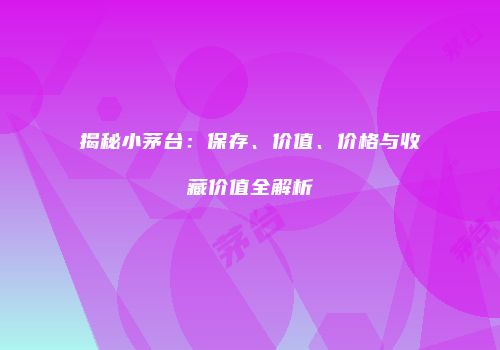 揭秘小茅台：保存、价值、价格与收藏价值全解析
