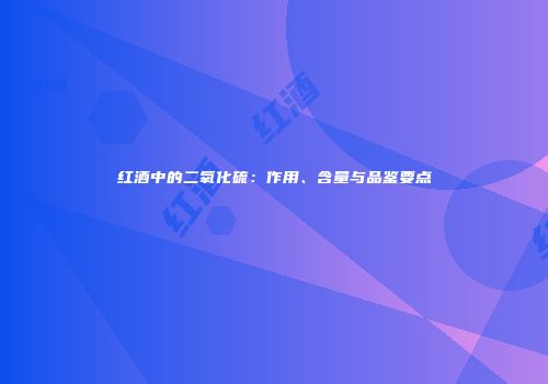 红酒中的二氧化硫：作用、含量与品鉴要点