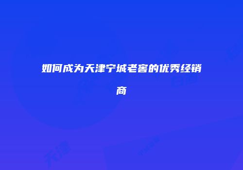 如何成为天津宁城老窖的优秀经销商