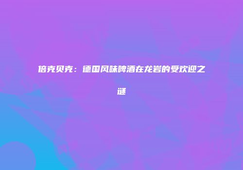倍克贝克：德国风味啤酒在龙岩的受欢迎之谜