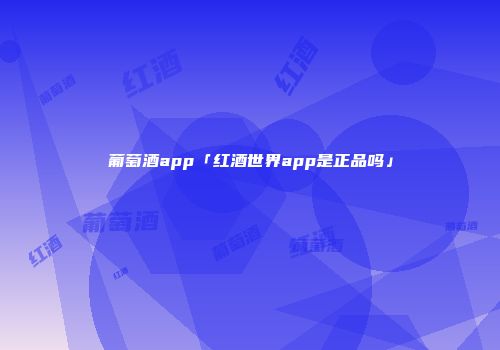 葡萄酒app「红酒世界app是正品吗」
