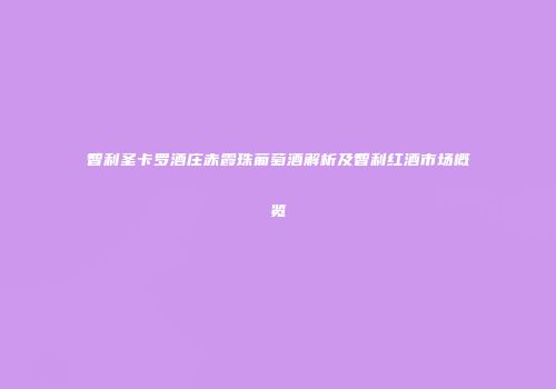 智利圣卡罗酒庄赤霞珠葡萄酒解析及智利红酒市场概览
