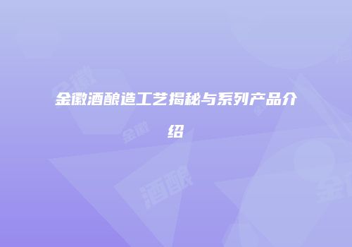 金徽酒酿造工艺揭秘与系列产品介绍