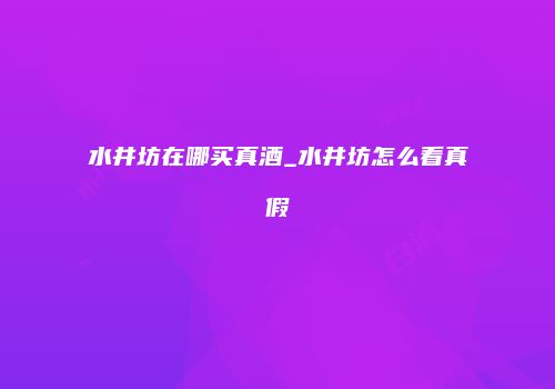 水井坊在哪买真酒_水井坊怎么看真假