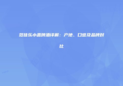 范佳乐小麦啤酒详解：产地、口感及品牌对比