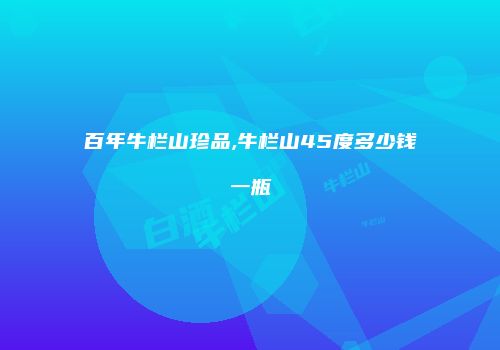 百年牛栏山珍品,牛栏山45度多少钱一瓶