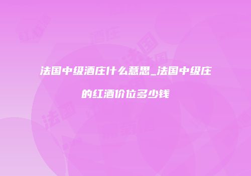 法国中级酒庄什么意思_法国中级庄的红酒价位多少钱