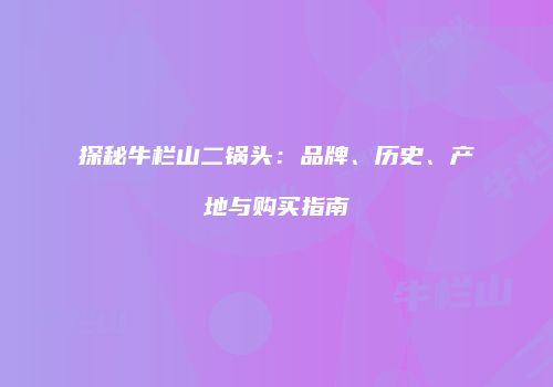 探秘牛栏山二锅头：品牌、历史、产地与购买指南