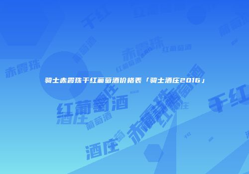 骑士赤霞珠干红葡萄酒价格表「骑士酒庄2016」