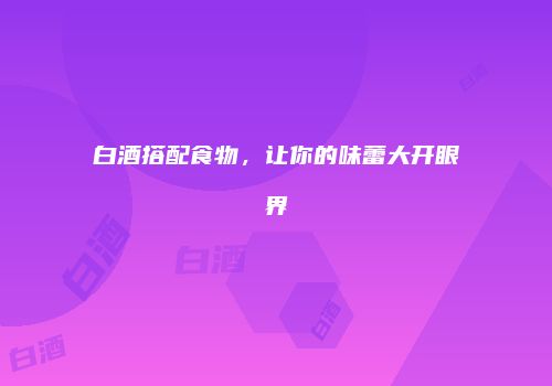 白酒搭配食物，让你的味蕾大开眼界