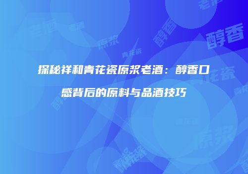探秘祥和青花瓷原浆老酒：醇香口感背后的原料与品酒技巧