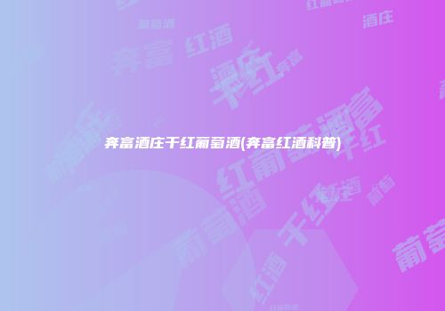 奔富酒庄干红葡萄酒(奔富红酒科普)