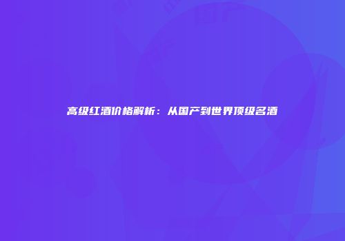 高级红酒价格解析：从国产到世界顶级名酒