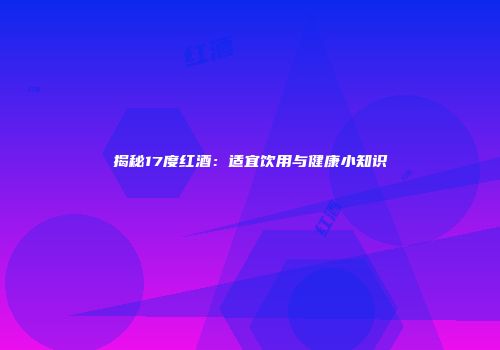 揭秘17度红酒：适宜饮用与健康小知识