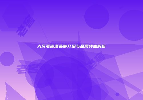 大庆老窖酒品种介绍与品质特点解析